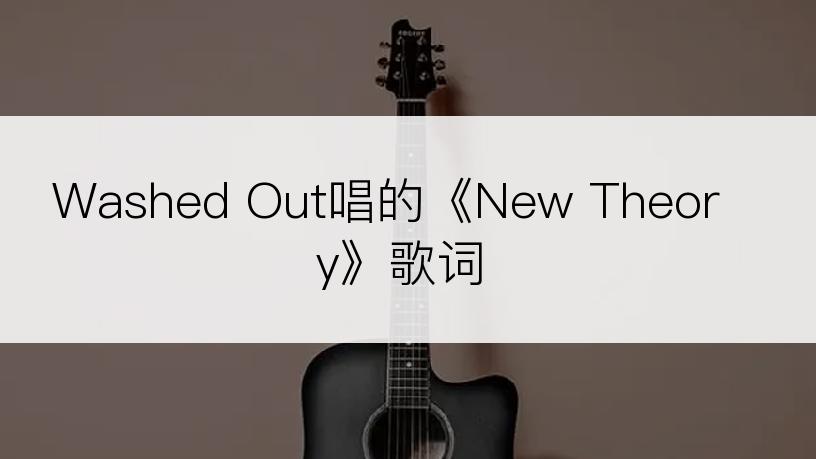 Washed Out唱的《New Theory》歌词