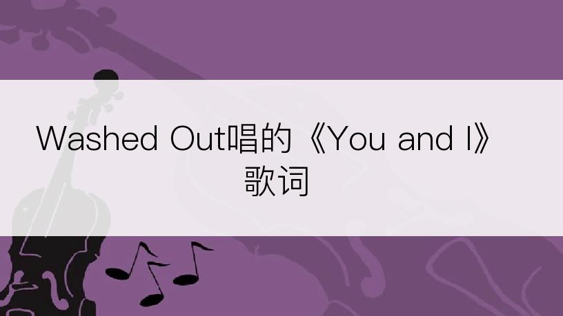 Washed Out唱的《You and I》歌词