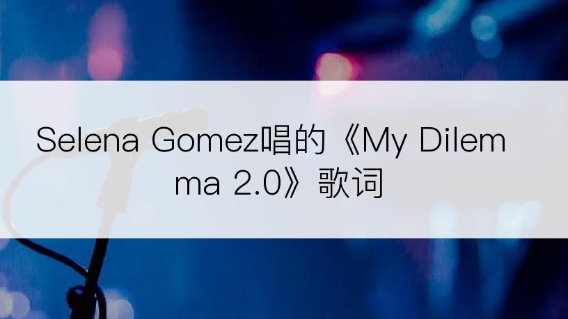 Selena Gomez唱的《My Dilemma 2.0》歌词