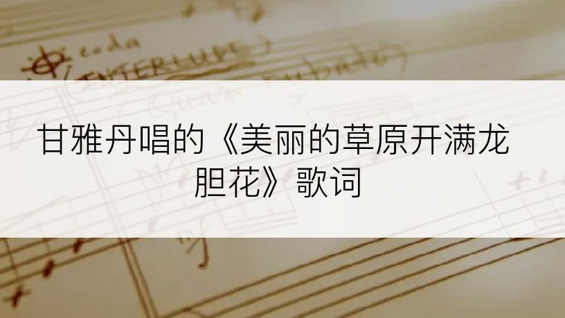 甘雅丹唱的《美丽的草原开满龙胆花》歌词