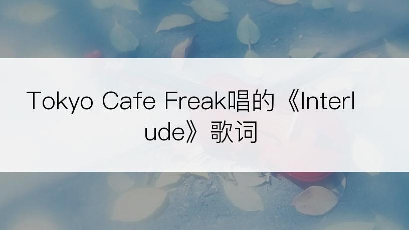 Tokyo Cafe Freak唱的《Interlude》歌词