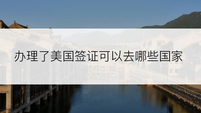 办理了美国签证可以去哪些国家