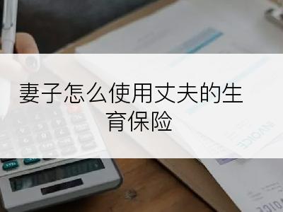 妻子怎么使用丈夫的生育保险