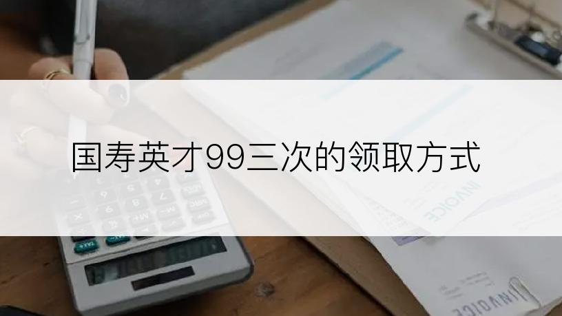国寿英才99三次的领取方式