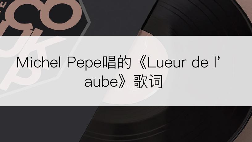 Michel Pepe唱的《Lueur de l'aube》歌词