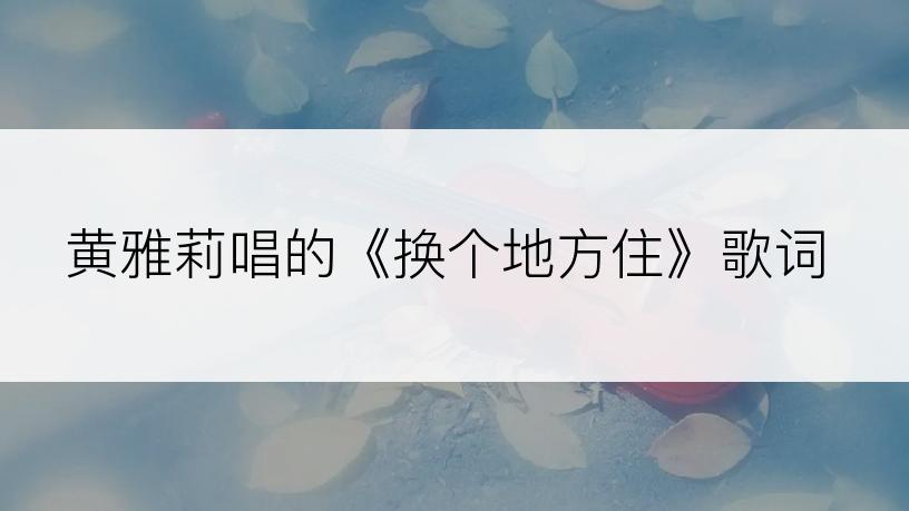 黄雅莉唱的《换个地方住》歌词