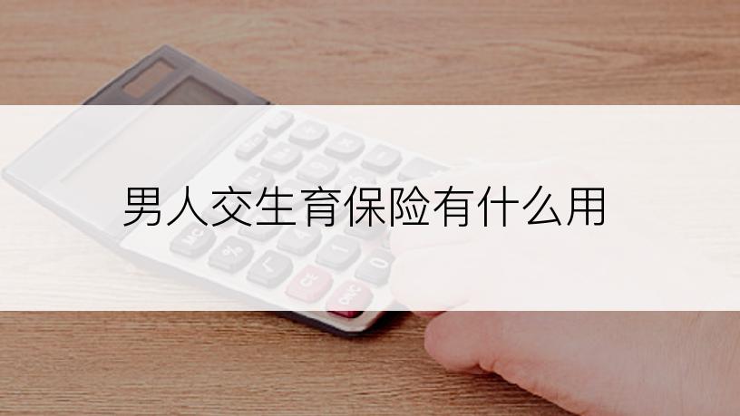 男人交生育保险有什么用