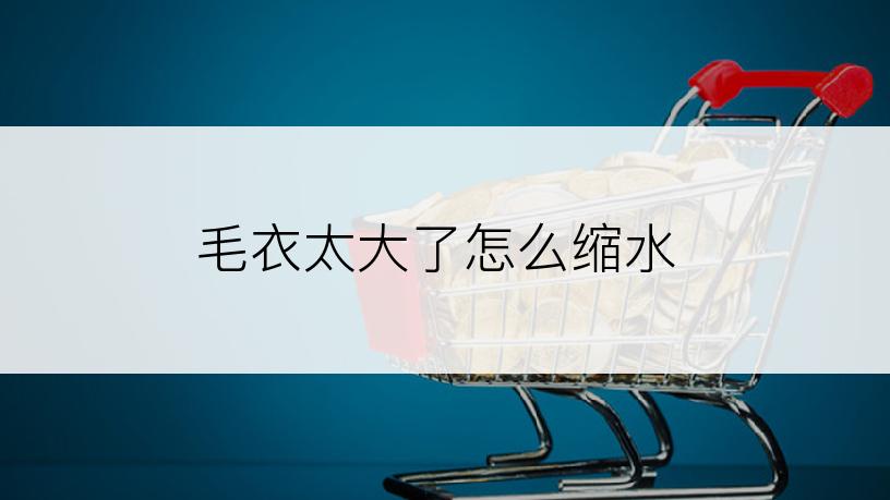 毛衣太大了怎么缩水