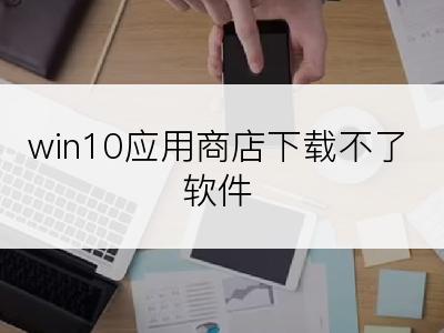 win10应用商店下载不了软件