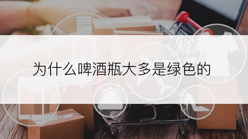 为什么啤酒瓶大多是绿色的