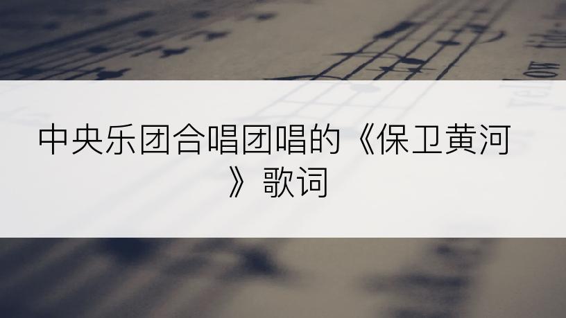 中央乐团合唱团唱的《保卫黄河》歌词