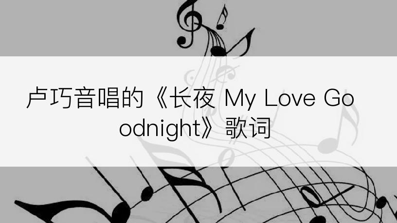 卢巧音唱的《长夜 My Love Goodnight》歌词