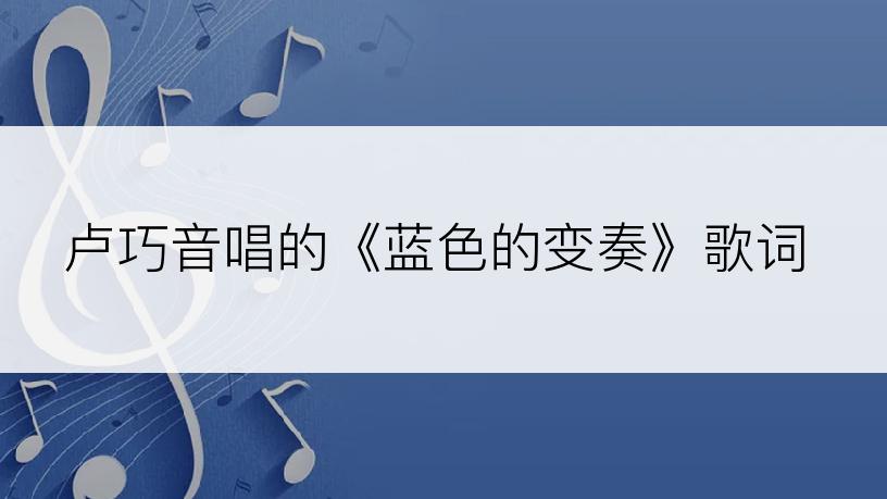 卢巧音唱的《蓝色的变奏》歌词