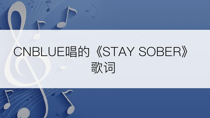 CNBLUE唱的《STAY SOBER》歌词