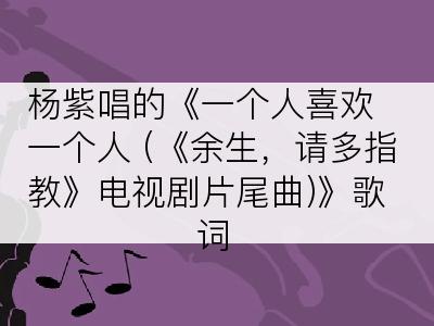 杨紫唱的《一个人喜欢一个人 (《余生，请多指教》电视剧片尾曲)》歌词