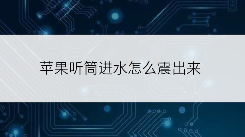 苹果听筒进水怎么震出来