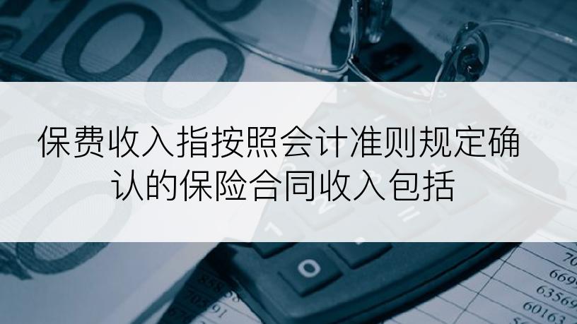 保费收入指按照会计准则规定确认的保险合同收入包括
