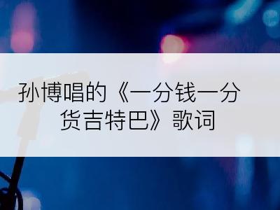 孙博唱的《一分钱一分货吉特巴》歌词