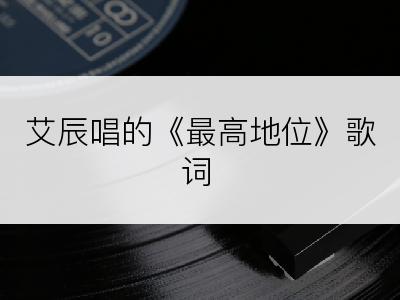 艾辰唱的《最高地位》歌词