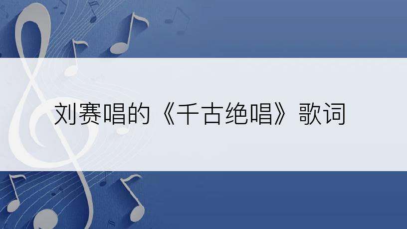 刘赛唱的《千古绝唱》歌词