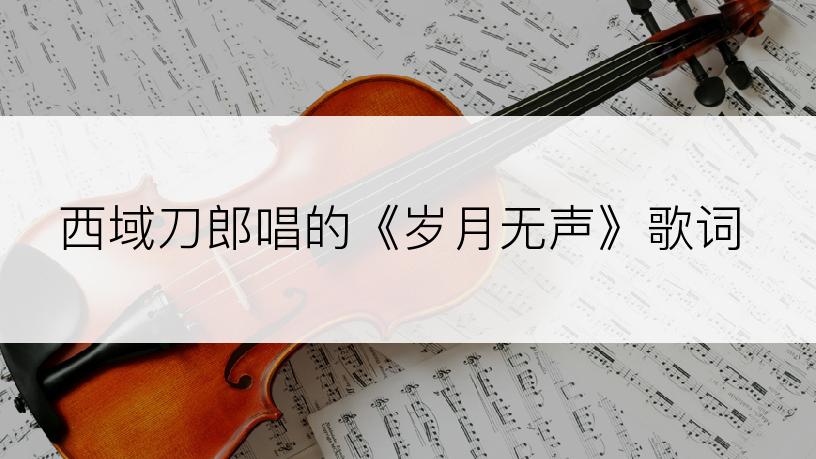 西域刀郎唱的《岁月无声》歌词