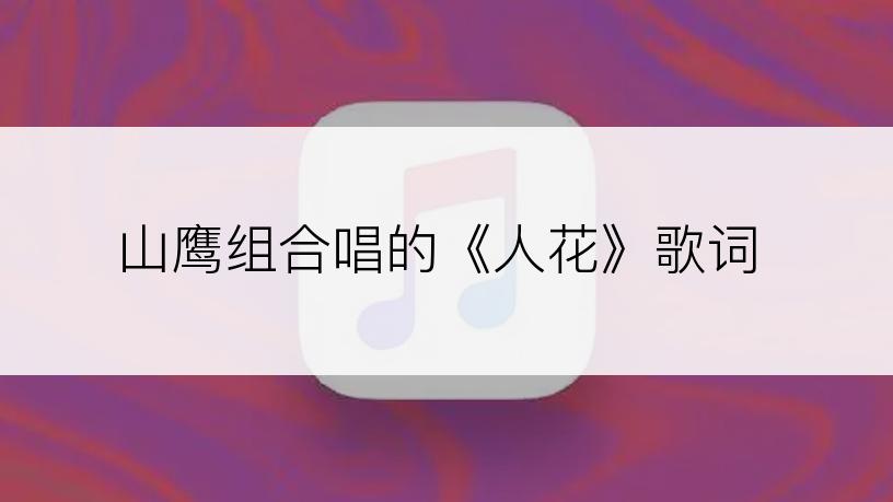 山鹰组合唱的《人花》歌词