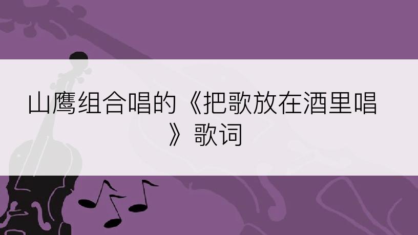 山鹰组合唱的《把歌放在酒里唱》歌词