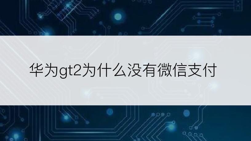 华为gt2为什么没有微信支付