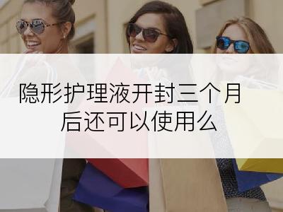 隐形护理液开封三个月后还可以使用么