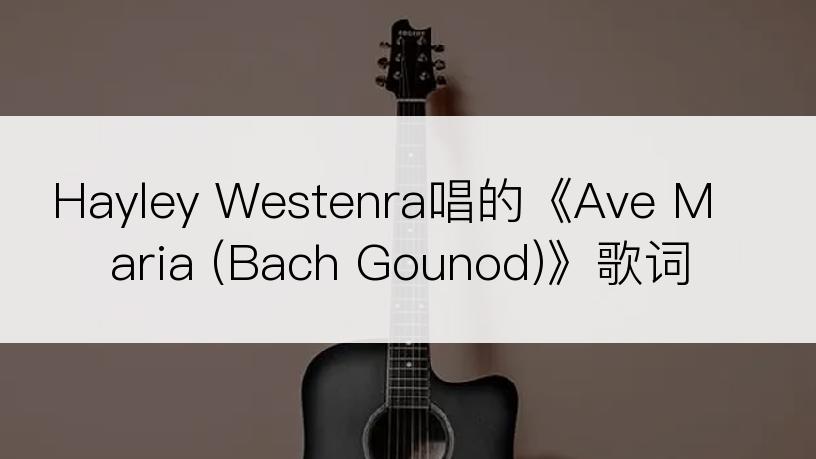 Hayley Westenra唱的《Ave Maria (Bach Gounod)》歌词