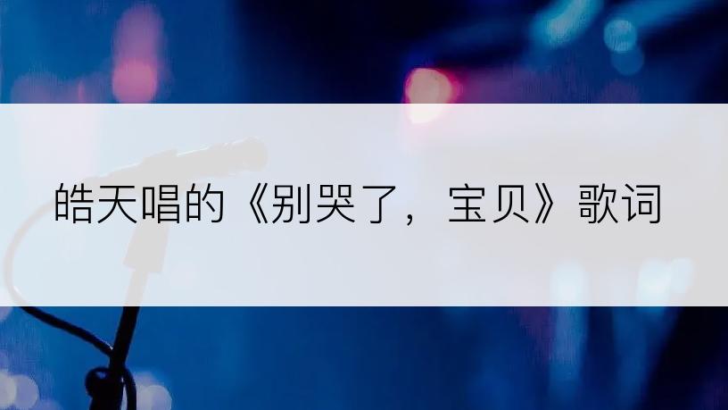 皓天唱的《别哭了，宝贝》歌词