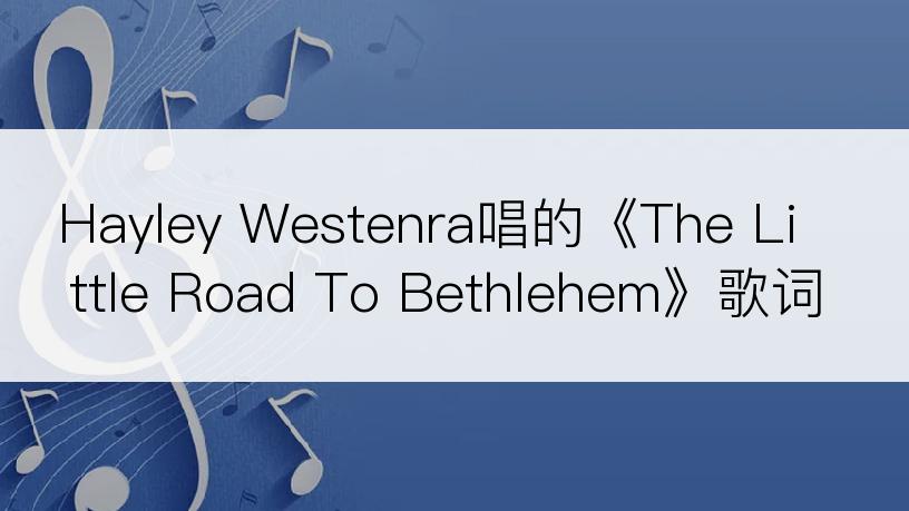 Hayley Westenra唱的《The Little Road To Bethlehem》歌词