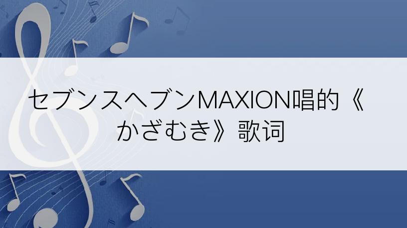 セブンスヘブンMAXION唱的《かざむき》歌词