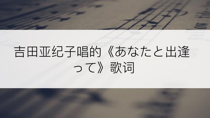 吉田亚纪子唱的《あなたと出逢って》歌词