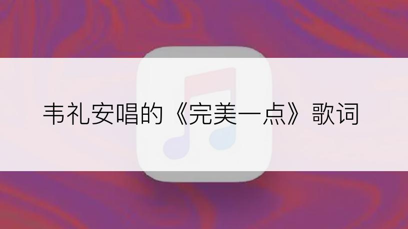 韦礼安唱的《完美一点》歌词