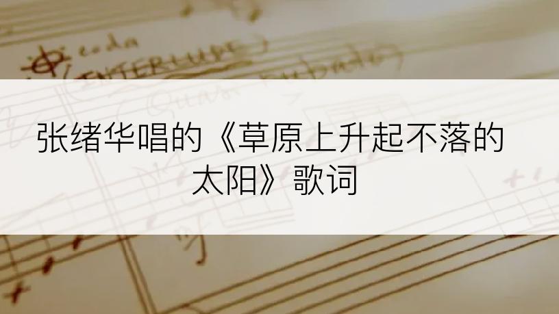 张绪华唱的《草原上升起不落的太阳》歌词