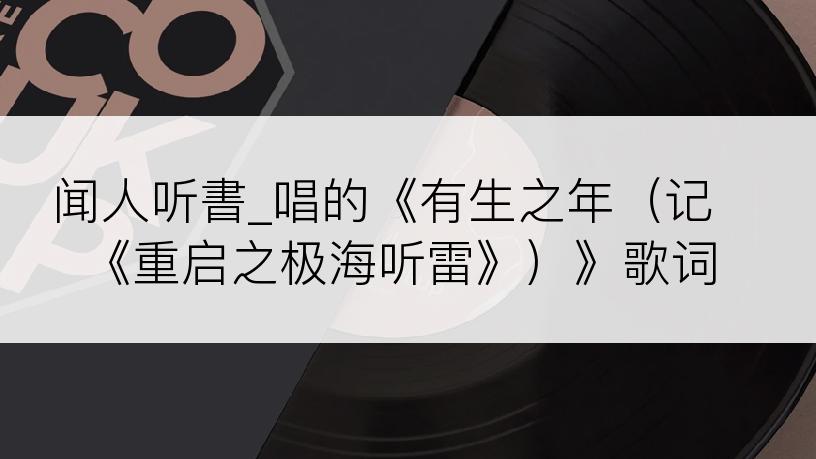 闻人听書_唱的《有生之年（记《重启之极海听雷》）》歌词