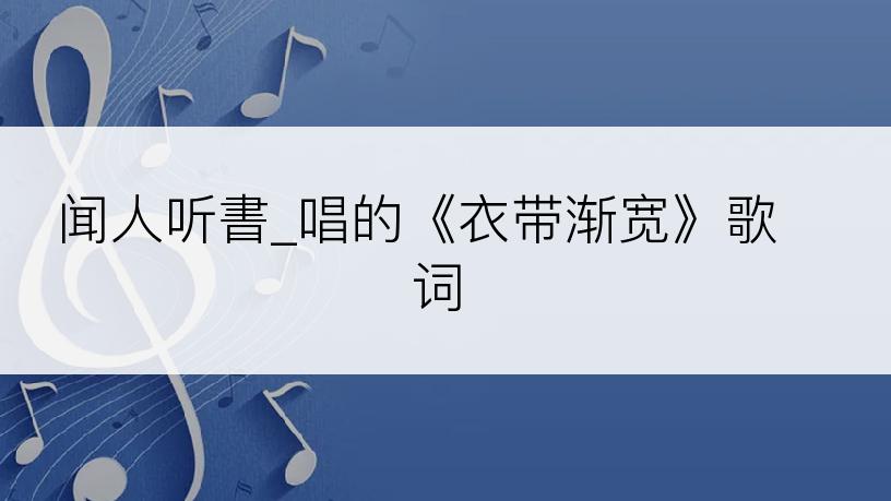 闻人听書_唱的《衣带渐宽》歌词