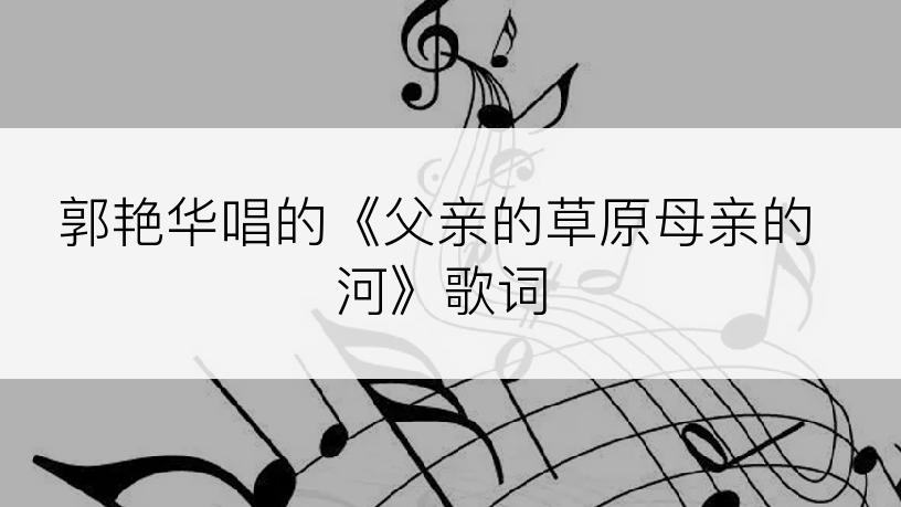 郭艳华唱的《父亲的草原母亲的河》歌词