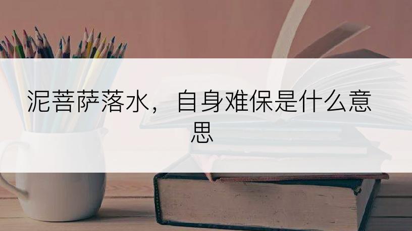 泥菩萨落水，自身难保是什么意思