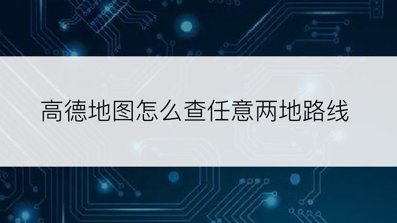 高德地图怎么查任意两地路线
