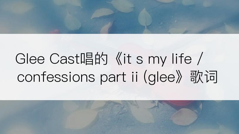 Glee Cast唱的《it s my life / confessions part ii (glee》歌词