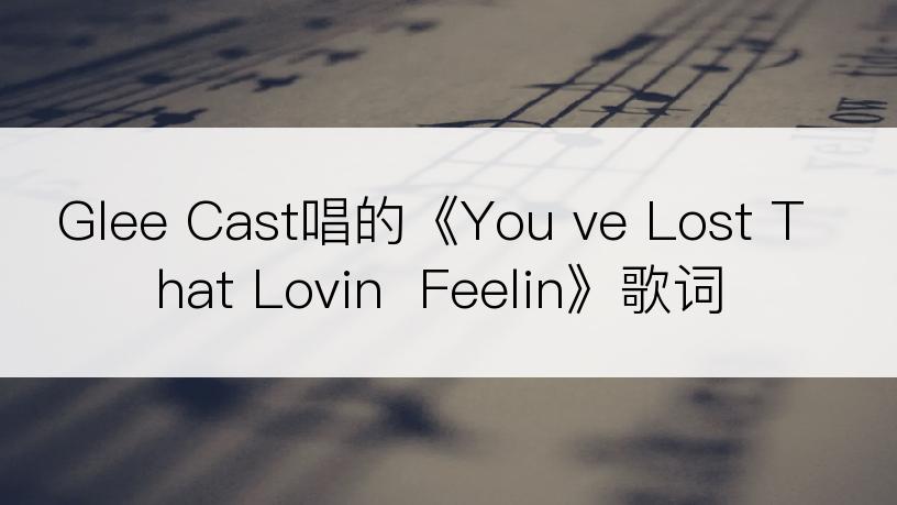 Glee Cast唱的《You ve Lost That Lovin  Feelin》歌词