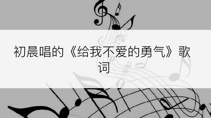 初晨唱的《给我不爱的勇气》歌词