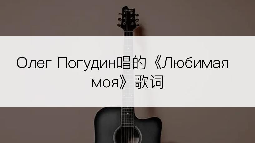 Олег Погудин唱的《Любимая моя》歌词