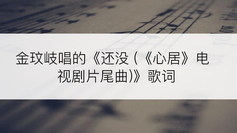金玟岐唱的《还没 (《心居》电视剧片尾曲)》歌词