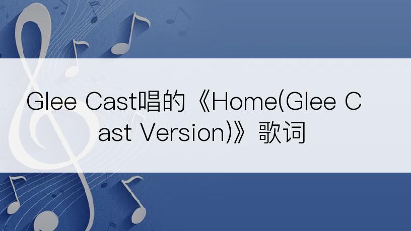 Glee Cast唱的《Home(Glee Cast Version)》歌词