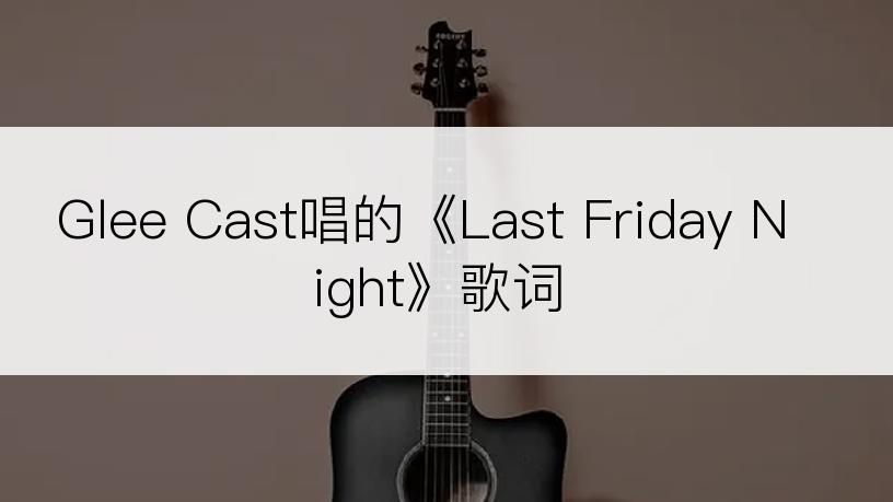 Glee Cast唱的《Last Friday Night》歌词