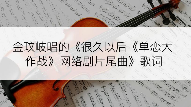 金玟岐唱的《很久以后《单恋大作战》网络剧片尾曲》歌词