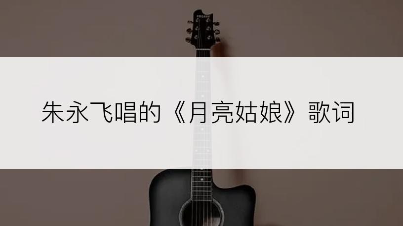 朱永飞唱的《月亮姑娘》歌词